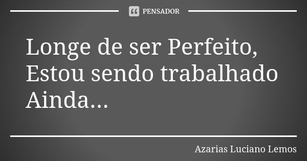 Longe de ser Perfeito, Estou sendo trabalhado Ainda...... Frase de Azarias Luciano Lemos.