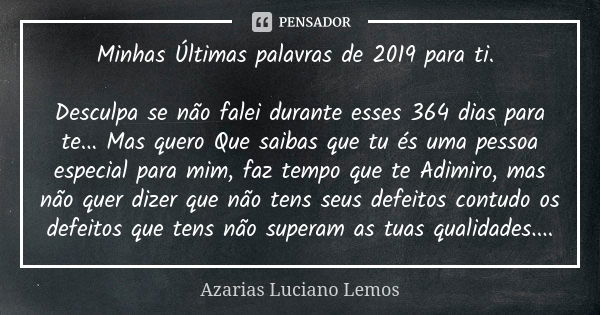 Minhas Últimas palavras de 2019 para ti. Desculpa se não falei durante esses 364 dias para te... Mas quero Que saibas que tu és uma pessoa especial para mim, fa... Frase de Azarias Luciano Lemos.