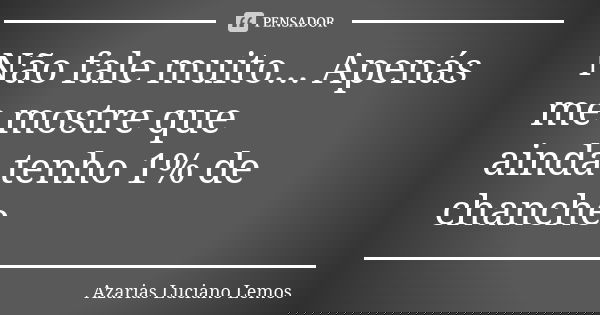 Não fale muito... Apenás me mostre que ainda tenho 1% de chanche... Frase de Azarias Luciano Lemos.
