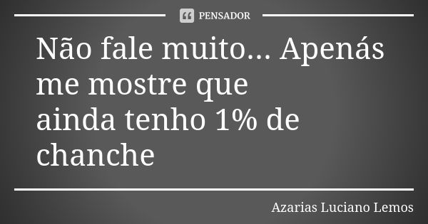 Não fale muito... Apenás me mostre que ainda tenho 1% de chanche... Frase de Azarias Luciano Lemos.