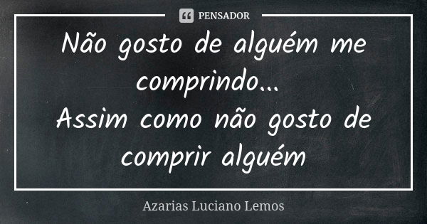 Não gosto de alguém me comprindo... Assim como não gosto de comprir alguém... Frase de Azarias Luciano Lemos.