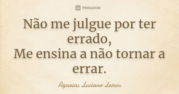 Não me julgue por ter errado, Me ensina a não tornar a errar.... Frase de Azarias Luciano Lemos.