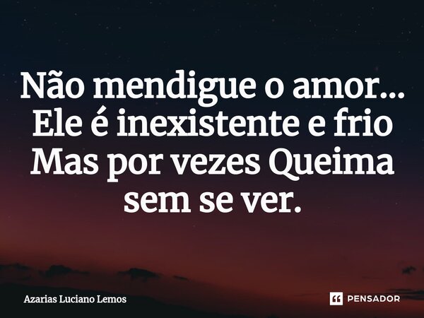 ⁠Não mendigue o amor... Ele é inexistente e frio Mas por vezes Queima sem se ver.... Frase de Azarias Luciano Lemos.
