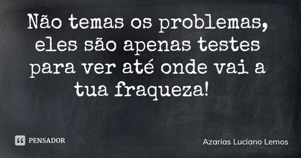 Não temas os problemas, eles são apenas testes para ver até onde vai a tua fraqueza!... Frase de Azarias Luciano Lemos.