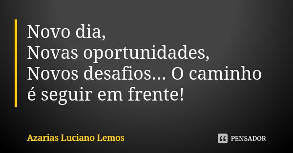 Novo dia, Novas oportunidades, Novos desafios... O caminho é seguir em frente!... Frase de Azarias Luciano Lemos.