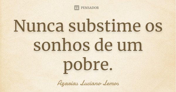 Nunca substime os sonhos de um pobre.... Frase de Azarias Luciano Lemos.