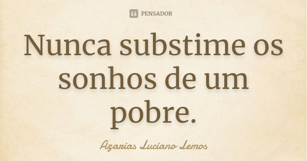 Nunca substime os sonhos de um pobre.... Frase de Azarias Luciano Lemos.