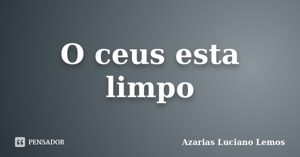 O ceus esta limpo... Frase de Azarias Luciano Lemos.