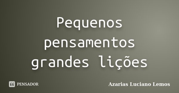 Pequenos pensamentos grandes lições... Frase de Azarias Luciano Lemos.