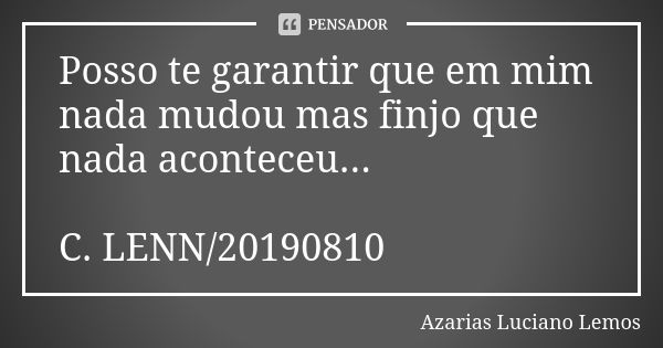 Posso te garantir que em mim nada mudou mas finjo que nada aconteceu... C. LENN/20190810... Frase de Azarias Luciano Lemos.