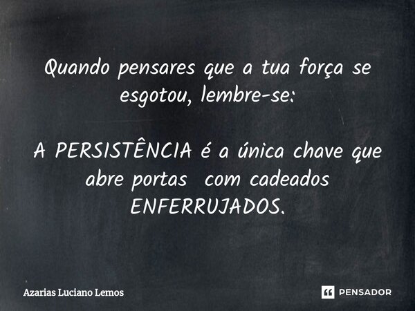 ⁠Quando pensares que a tua força se esgotou, lembre-se: A PERSISTÊNCIA é a única chave que abre portas com cadeados ENFERRUJADOS.... Frase de Azarias Luciano Lemos.