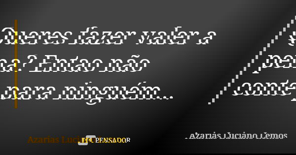 Queres fazer valer a pena? Entao não conte para ninguém...... Frase de Azarias Luciano Lemos.