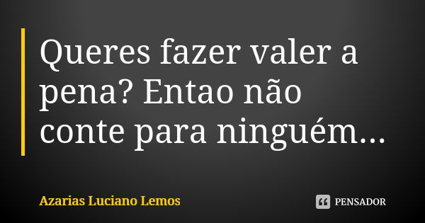 Queres fazer valer a pena? Entao não conte para ninguém...... Frase de Azarias Luciano Lemos.