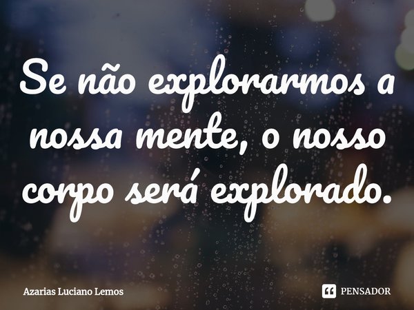 ⁠Se não explorarmos a nossa mente, o nosso corpo será explorado.... Frase de Azarias Luciano Lemos.