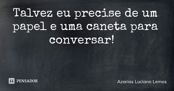 Talvez eu precise de um papel e uma caneta para conversar!... Frase de Azarias Luciano Lemos.