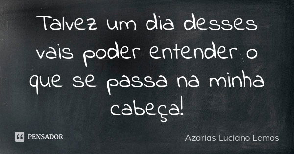 Talvez um dia desses vais poder entender o que se passa na minha cabeça!... Frase de Azarias Luciano Lemos.