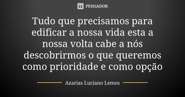 Tudo que precisamos para edificar a nossa vida esta a nossa volta cabe a nós descobrirmos o que queremos como prioridade e como opção... Frase de Azarias Luciano Lemos.