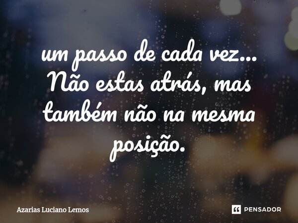 ⁠um passo de cada vez... Não estas atrás, mas também não na mesma posição.... Frase de Azarias Luciano Lemos.