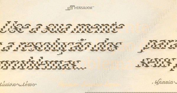 Use a sua mente para a resolução dos seus problemas...... Frase de Azarias Luciano Lemos.