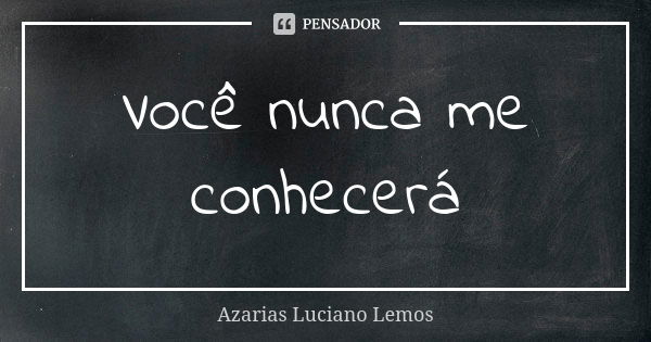 Você nunca me conhecerá... Frase de Azarias Luciano Lemos.