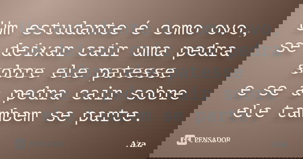 Um estudante é como ovo, se deixar cair uma pedra sobre ele patesse e se a pedra cair sobre ele tambem se parte.... Frase de Aza.