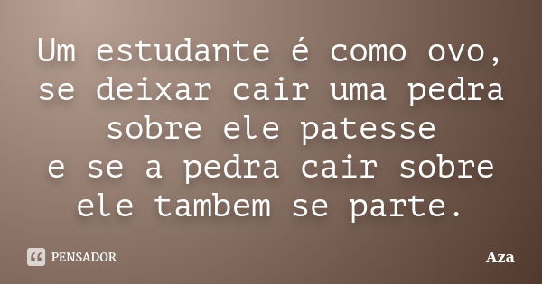 Um estudante é como ovo, se deixar cair uma pedra sobre ele patesse e se a pedra cair sobre ele tambem se parte.... Frase de Aza.