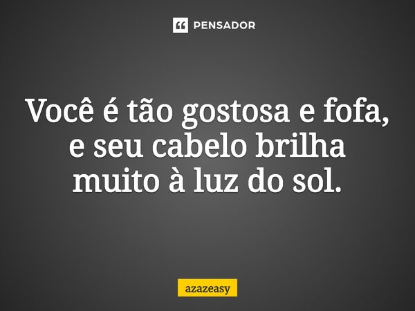 ⁠Você é tão gostosa e fofa, e seu cabelo brilha muito à luz do sol.... Frase de azazeasy.