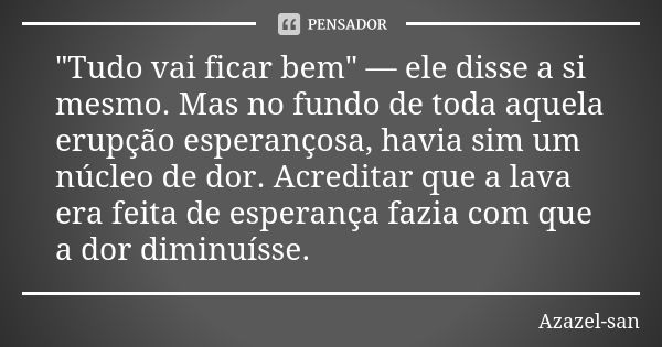 "Tudo vai ficar bem" — ele disse a si mesmo. Mas no fundo de toda aquela erupção esperançosa, havia sim um núcleo de dor. Acreditar que a lava era fei... Frase de Azazel-san.