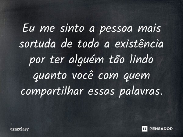 ⁠Eu me sinto a pessoa mais sortuda de toda a existência por ter alguém tão lindo quanto você com quem compartilhar essas palavras.... Frase de azazelasy.