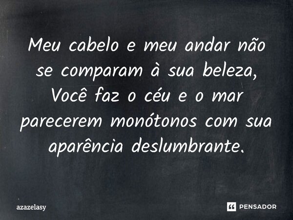 ⁠Meu cabelo e meu andar não se comparam à sua beleza, Você faz o céu e o mar parecerem monótonos com sua aparência deslumbrante.... Frase de azazelasy.