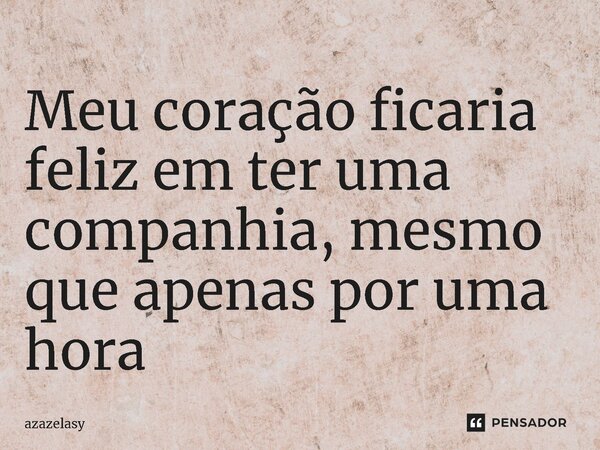 ⁠Meu coração ficaria feliz em ter uma companhia, mesmo que apenas por uma hora... Frase de azazelasy.