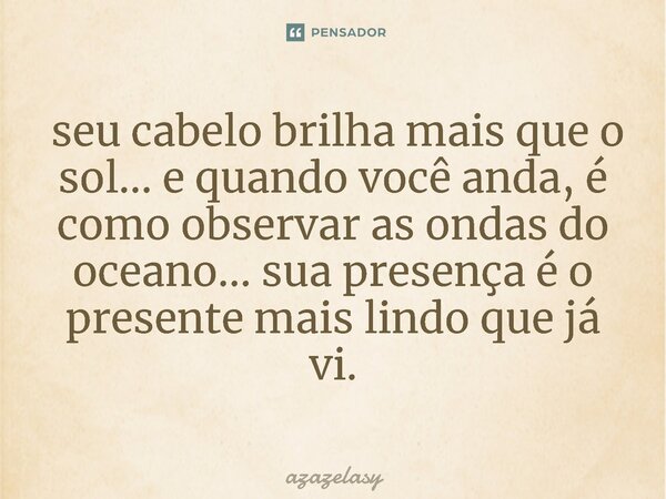 ⁠ seu cabelo brilha mais que o sol... e quando você anda, é como observar as ondas do oceano... sua presença é o presente mais lindo que já vi.... Frase de azazelasy.