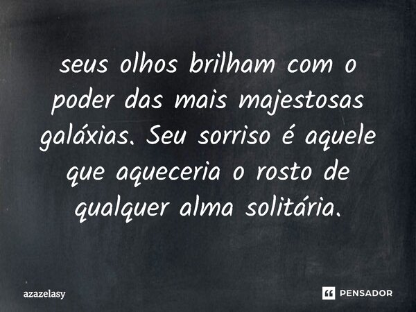 ⁠seus olhos brilham com o poder das mais majestosas galáxias. Seu sorriso é aquele que aqueceria o rosto de qualquer alma solitária.... Frase de azazelasy.