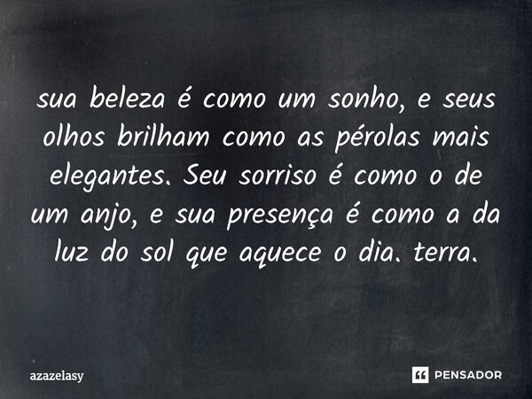 ⁠sua beleza é como um sonho, e seus olhos brilham como as pérolas mais elegantes. Seu sorriso é como o de um anjo, e sua presença é como a da luz do sol que aqu... Frase de azazelasy.