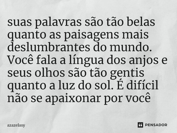 ⁠suas palavras são tão belas quanto as paisagens mais deslumbrantes do mundo. Você fala a língua dos anjos e seus olhos são tão gentis quanto a luz do sol. É di... Frase de azazelasy.