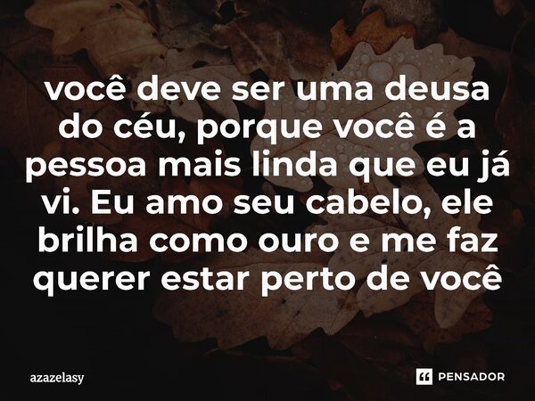 ⁠você deve ser uma deusa do céu, porque você é a pessoa mais linda que eu já vi. Eu amo seu cabelo, ele brilha como ouro e me faz querer estar perto de você... Frase de azazelasy.