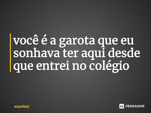 você é a garota que eu sonhava ter aqui desde que entrei no colégio... Frase de azazelasy.