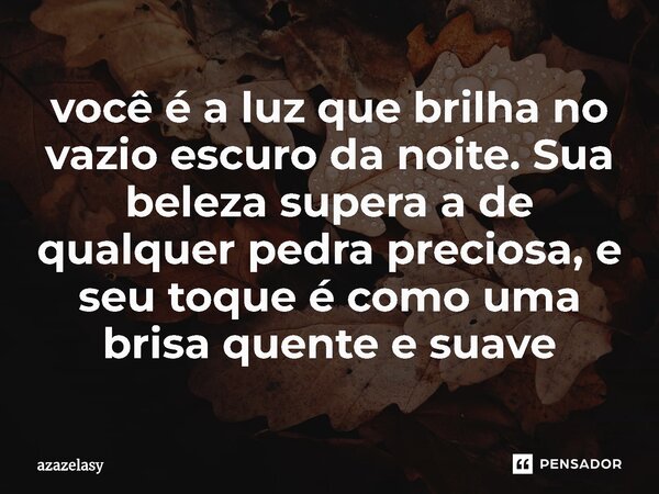 ⁠você é a luz que brilha no vazio escuro da noite. Sua beleza supera a de qualquer pedra preciosa, e seu toque é como uma brisa quente e suave... Frase de azazelasy.