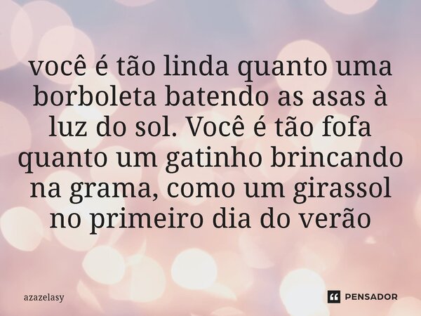 ⁠você é tão linda quanto uma borboleta batendo as asas à luz do sol. Você é tão fofa quanto um gatinho brincando na grama, como um girassol no primeiro dia do v... Frase de azazelasy.
