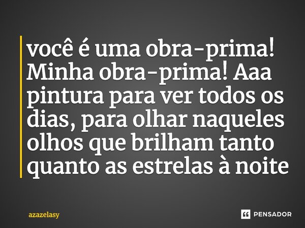 ⁠você é uma obra-prima! Minha obra-prima! Aaa pintura para ver todos os dias, para olhar naqueles olhos que brilham tanto quanto as estrelas à noite... Frase de azazelasy.