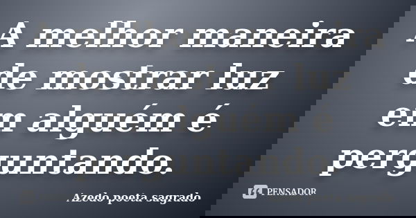 A melhor maneira de mostrar luz em alguém é perguntando.... Frase de Azedo poeta sagrado.