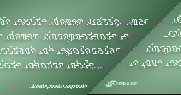 Não exite homem vázio, mas sim homem incompetente e incapacitado de exploralar o que existe dentro dele..... Frase de Azedo poeta sagrado.
