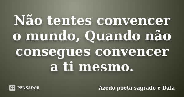 Não tentes convencer o mundo, Quando não consegues convencer a ti mesmo.... Frase de Azedo poeta sagrado e Dala.