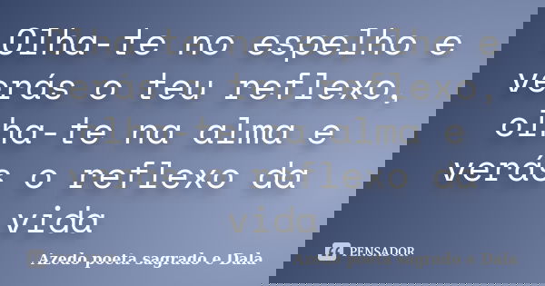 Olha-te no espelho e verás o teu reflexo, olha-te na alma e verás o reflexo da vida... Frase de Azedo poeta sagrado e Dala.