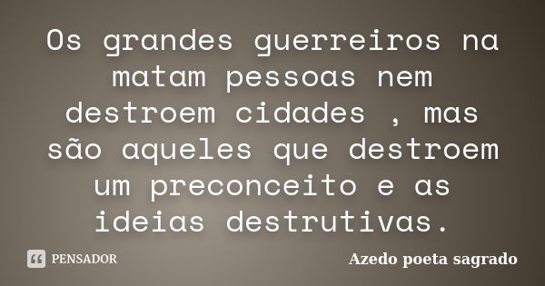 Os grandes guerreiros na matam pessoas nem destroem cidades , mas são aqueles que destroem um preconceito e as ideias destrutivas.... Frase de Azedo poeta sagrado.