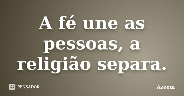 A fé une as pessoas, a religião separa.... Frase de Azeem.