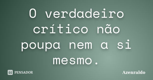 O verdadeiro crítico não poupa nem a si mesmo.... Frase de Azenraldo.