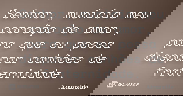 Senhor, municia meu coração de amor, para que eu possa disparar canhões de fraternidade.... Frase de Azenraldo.