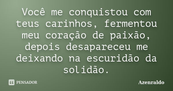 Você me conquistou com teus carinhos, fermentou meu coração de paixão, depois desapareceu me deixando na escuridão da solidão.... Frase de Azenraldo.