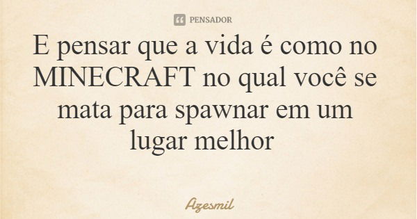 E pensar que a vida é como no MINECRAFT no qual você se mata para spawnar em um lugar melhor... Frase de Azesmil.